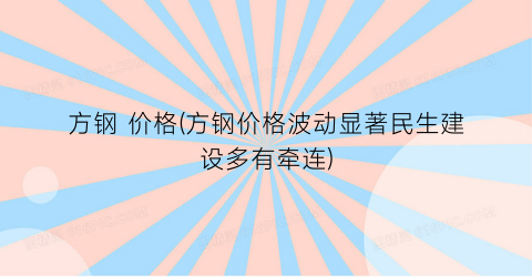 方钢 价格(方钢价格波动显著民生建设多有牵连)